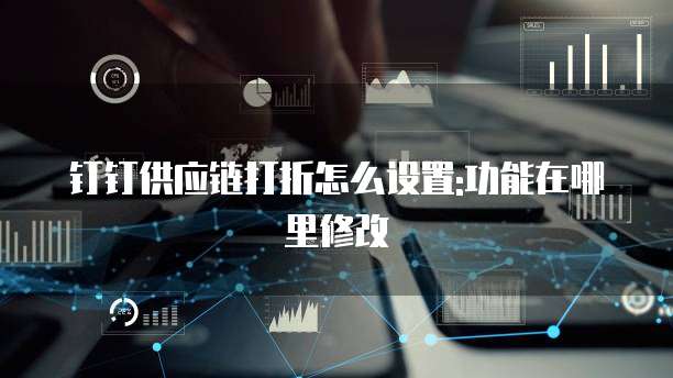 钉钉供应链打折怎么设置:功能在哪里修改