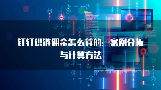 钉钉供链佣金怎么算的:案例分析与计算方法