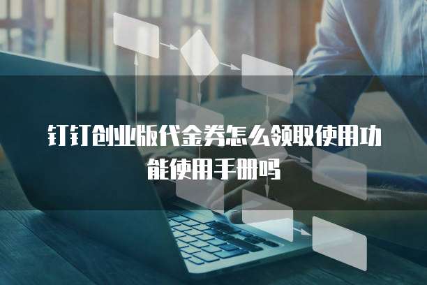 钉钉创业版代金券怎么领取使用功能使用手册吗