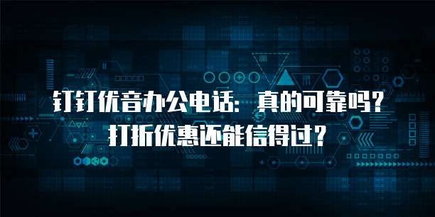 钉钉优音办公电话:真的可靠吗?打折优惠还能信得过?