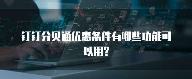 钉钉分贝通优惠条件有哪些功能可以用?