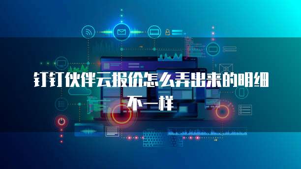 钉钉伙伴云报价怎么弄出来的明细不一样