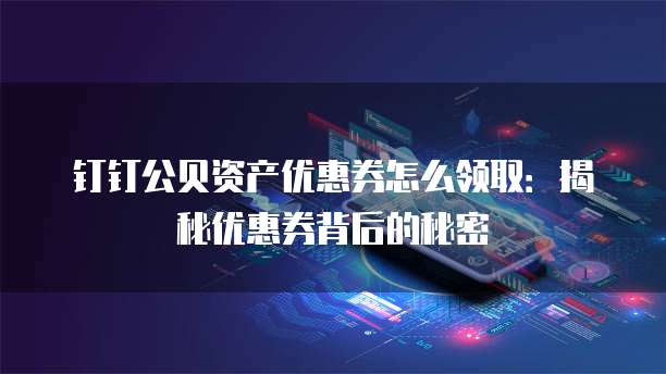 钉钉公贝资产优惠券怎么领取:揭秘优惠券背后的秘密