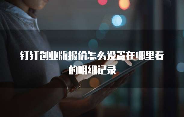 钉钉创业版报价怎么设置在哪里看的明细记录