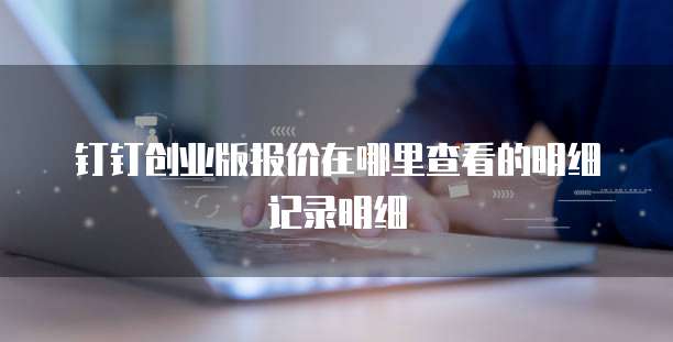 钉钉创业版报价在哪里查看的明细记录明细
