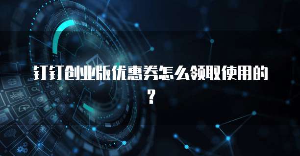 钉钉创业版优惠券怎么领取使用的?