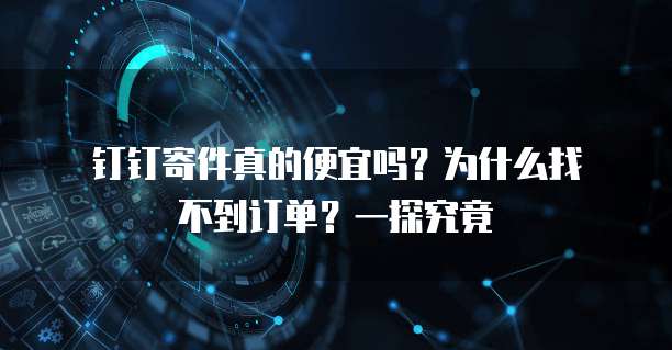 钉钉寄件真的便宜吗?为什么找不到订单?一探究竟