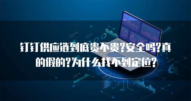 钉钉供应链到底贵不贵?安全吗?真的假的?为什么找不到定位?