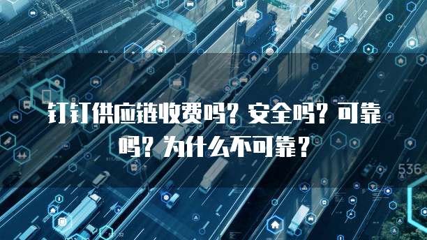 钉钉供应链收费吗？安全吗？可靠吗？为什么不可靠？