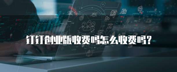 钉钉创业版收费吗怎么收费吗？
