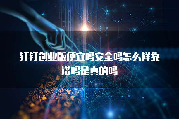 钉钉创业版便宜吗安全吗怎么样靠谱吗是真的吗