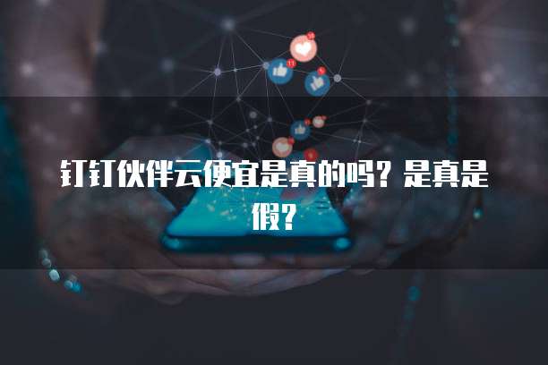 钉钉伙伴云便宜是真的吗?是真是假?