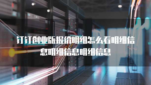 钉钉创业版报价明细怎么看明细信息明细信息明细信息