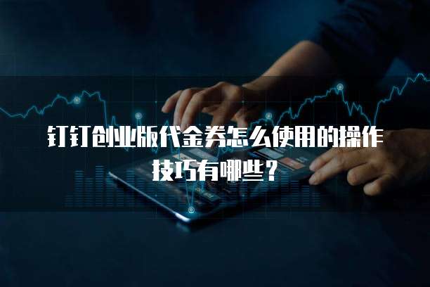钉钉创业版代金券怎么使用的操作技巧有哪些?
