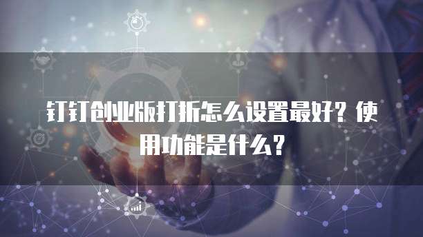 钉钉创业版打折怎么设置最好？使用功能是什么？