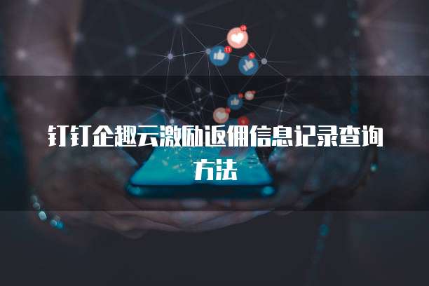 钉钉企趣云激励返佣信息记录查询方法