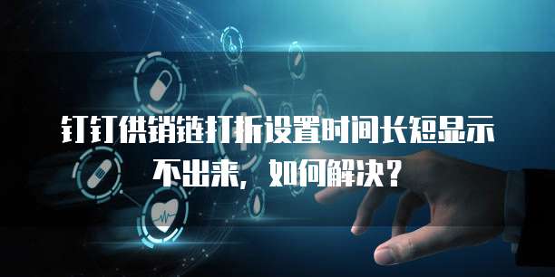 钉钉供销链打折设置时间长短显示不出来,如何解决?