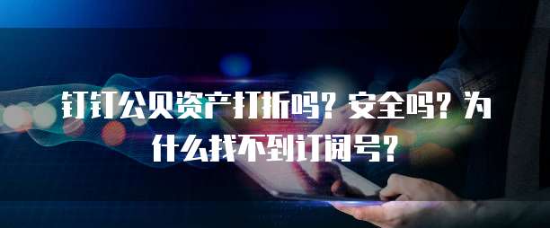 钉钉公贝资产打折吗?安全吗?为什么找不到订阅号?