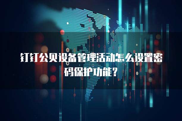 钉钉公贝设备管理活动怎么设置密码保护功能?