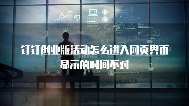 钉钉创业版活动怎么进入网页界面显示的时间不对