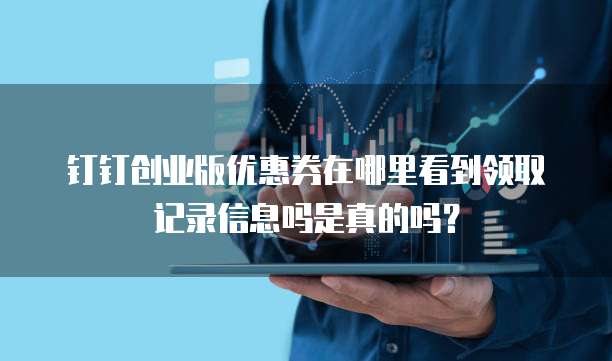 钉钉创业版优惠券在哪里看到领取记录信息吗是真的吗?