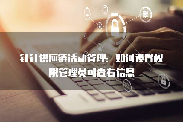 钉钉供应链活动管理:如何设置权限管理员可查看信息