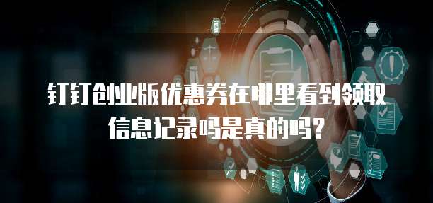 钉钉创业版优惠券在哪里看到领取信息记录吗是真的吗?