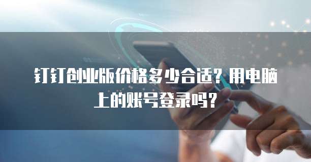 钉钉创业版价格多少合适?用电脑上的账号登录吗?