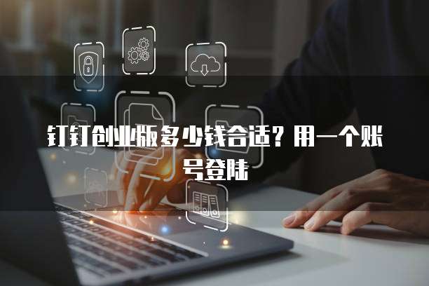 钉钉创业版多少钱合适?用一个账号登陆