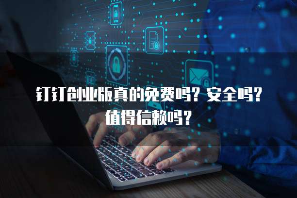 钉钉创业版真的免费吗?安全吗?值得信赖吗?