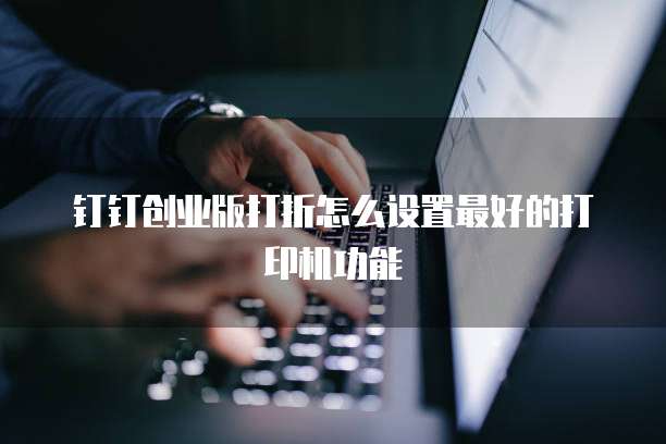 钉钉创业版打折怎么设置最好的打印机功能