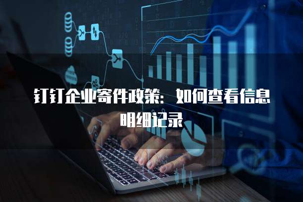 钉钉企业寄件政策:如何查看信息明细记录