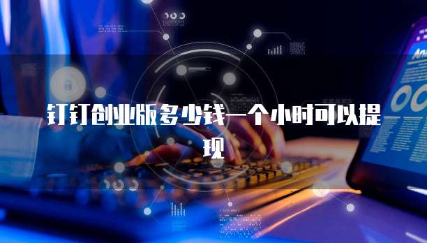 钉钉创业版多少钱一个小时可以提现