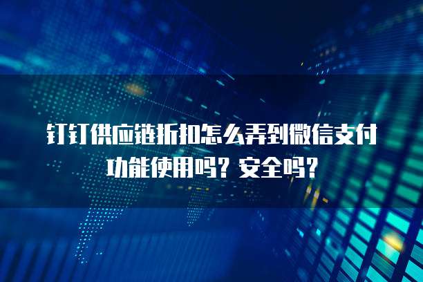 钉钉供应链折扣怎么弄到微信支付功能使用吗?安全吗?