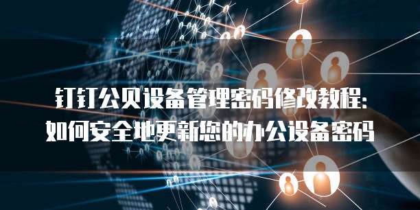 钉钉公贝设备管理密码修改教程:如何安全地更新您的办公设备密码