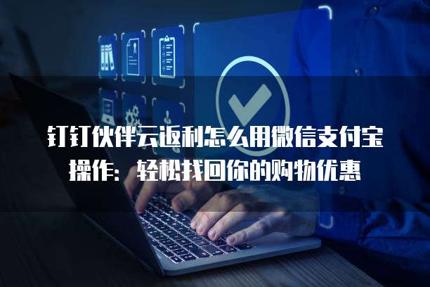 钉钉伙伴云返利怎么用微信支付宝操作:轻松找回你的购物优惠