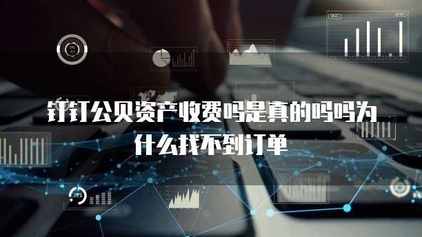 钉钉公贝资产收费吗是真的吗吗为什么找不到订单