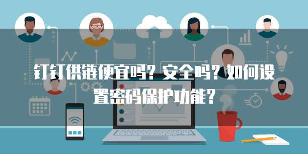 钉钉供链便宜吗?安全吗?如何设置密码保护功能?