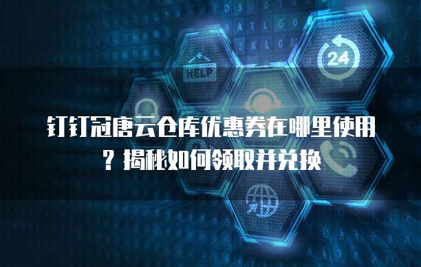 钉钉冠唐云仓库优惠券在哪里使用?揭秘如何领取并兑换