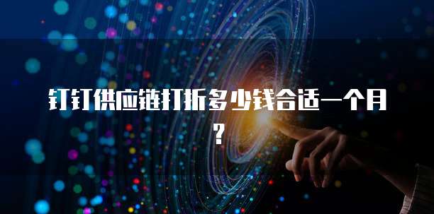 钉钉供应链打折多少钱合适一个月?