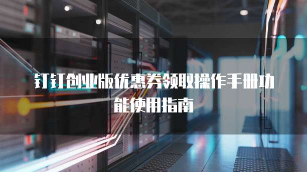 钉钉创业版优惠券领取操作手册功能使用指南