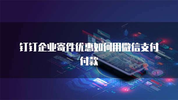 钉钉企业寄件优惠如何用微信支付付款