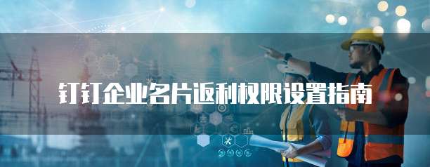 钉钉企业名片返利权限设置指南