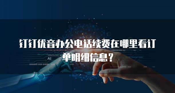 钉钉优音办公电话续费在哪里看订单明细信息?