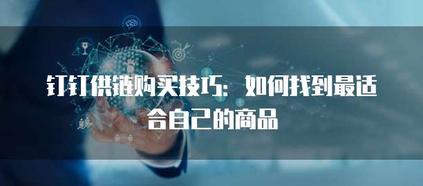 钉钉供链购买技巧:如何找到最适合自己的商品