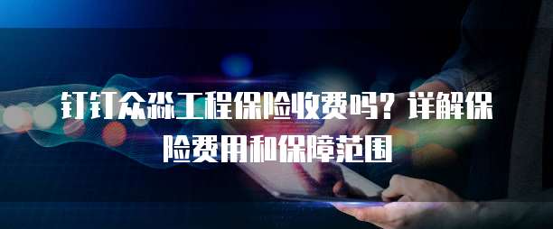钉钉众淼工程保险收费吗?详解保险费用和保障范围