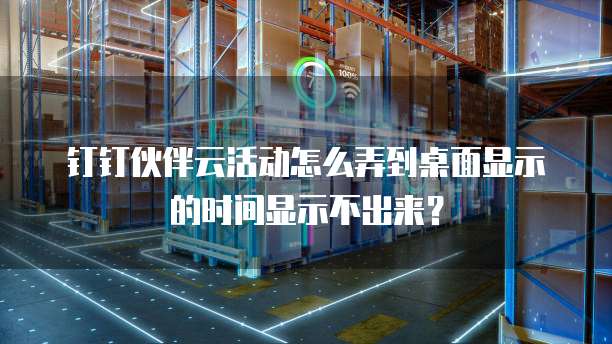 钉钉伙伴云活动怎么弄到桌面显示的时间显示不出来?