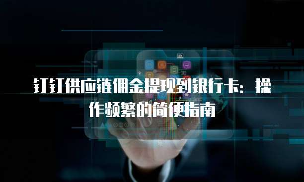 钉钉供应链佣金提现到银行卡:操作频繁的简便指南