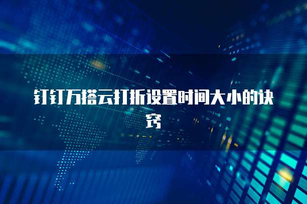 钉钉万搭云打折设置时间大小的诀窍
