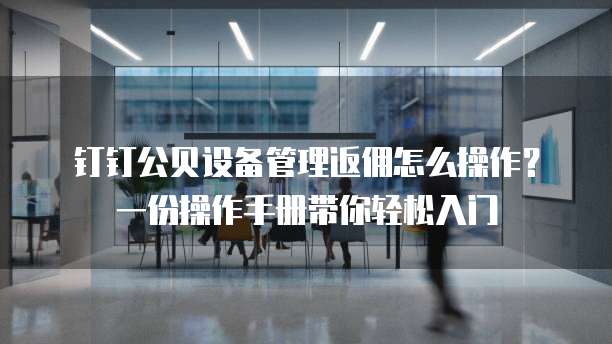钉钉公贝设备管理返佣怎么操作?一份操作手册带你轻松入门